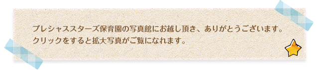 プレシャススターズ保育園の写真館にお越し頂き、ありがとうございます。クリックをすると拡大写真がご覧になれます。